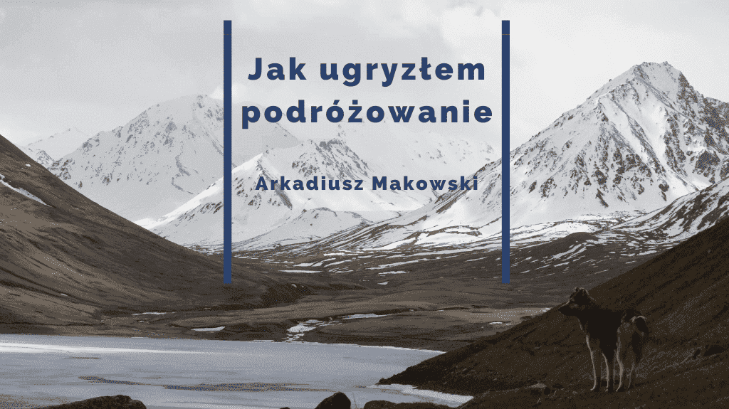 Jak ugryzłem podróżowanie – Arkadiusz Makowski